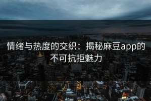 情绪与热度的交织：揭秘麻豆app的不可抗拒魅力