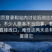 p站网页登录和站内讨论后劲比想象中更大，不少人原本不当回事，看到细节后直接改口，难怪这两天总有人反复提它