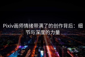 Pixiv画师情绪带满了的创作背后：细节与深度的力量