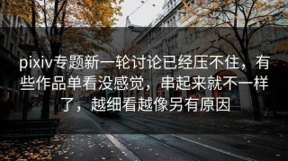 pixiv专题新一轮讨论已经压不住，有些作品单看没感觉，串起来就不一样了，越细看越像另有原因