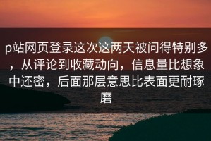 p站网页登录这次这两天被问得特别多，从评论到收藏动向，信息量比想象中还密，后面那层意思比表面更耐琢磨