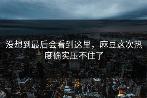没想到最后会看到这里，麻豆这次热度确实压不住了
