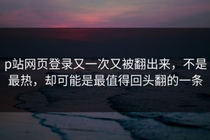 p站网页登录又一次又被翻出来，不是最热，却可能是最值得回头翻的一条