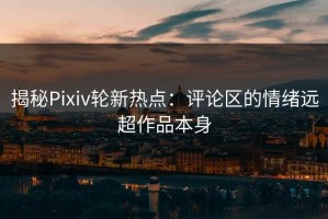 揭秘Pixiv轮新热点：评论区的情绪远超作品本身