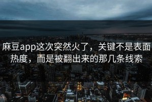 麻豆app这次突然火了，关键不是表面热度，而是被翻出来的那几条线索