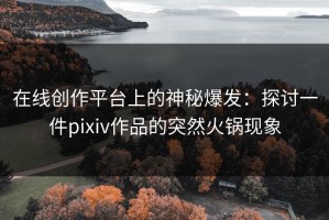 在线创作平台上的神秘爆发：探讨一件pixiv作品的突然火锅现象