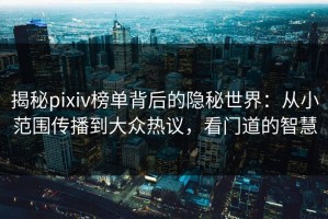 揭秘pixiv榜单背后的隐秘世界：从小范围传播到大众热议，看门道的智慧