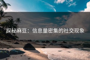 探秘麻豆：信息量密集的社交现象