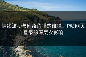 情绪波动与网络传播的碰撞：P站网页登录的深层次影响