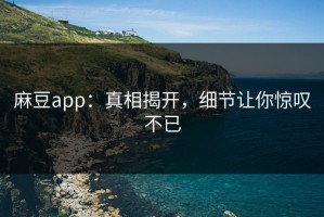 麻豆app：真相揭开，细节让你惊叹不已