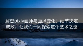 解密pixiv画师与画风变化：细节决定成败，让我们一同探索这个艺术之谜