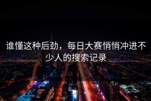 谁懂这种后劲，每日大赛悄悄冲进不少人的搜索记录