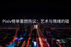 Pixiv榜单重燃热议：艺术与情绪的碰撞