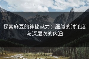 探索麻豆的神秘魅力：细腻的讨论度与深层次的内涵
