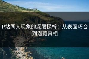 P站同人现象的深层探析：从表面巧合到潜藏真相