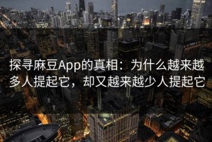 探寻麻豆App的真相：为什么越来越多人提起它，却又越来越少人提起它