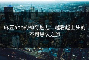 麻豆app的神奇魅力：越看越上头的不可思议之旅