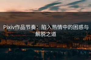 Pixiv作品节奏：陷入热情中的困惑与解脱之道