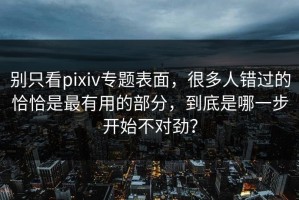 别只看pixiv专题表面，很多人错过的恰恰是最有用的部分，到底是哪一步开始不对劲？