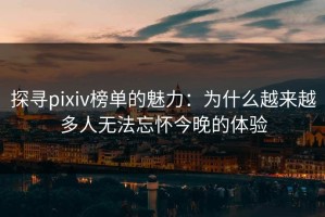 探寻pixiv榜单的魅力：为什么越来越多人无法忘怀今晚的体验