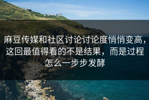 麻豆传媒和社区讨论讨论度悄悄变高，这回最值得看的不是结果，而是过程怎么一步步发酵