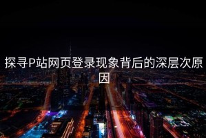探寻P站网页登录现象背后的深层次原因