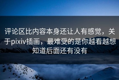 评论区比内容本身还让人有感觉，关于pixiv插画，最难受的是你越看越想知道后面还有没有