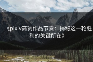《pixiv高赞作品节奏：揭秘这一轮胜利的关键所在》