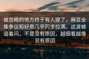 被忽略的地方终于有人提了，麻豆全集争议和好奇几乎同步拉满，这波被追着问，不是没有原因，越细看越像另有原因