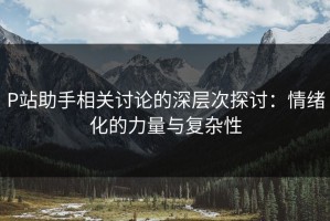 P站助手相关讨论的深层次探讨：情绪化的力量与复杂性