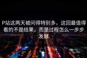 P站这两天被问得特别多，这回最值得看的不是结果，而是过程怎么一步步发酵