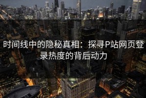 时间线中的隐秘真相：探寻P站网页登录热度的背后动力