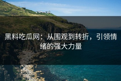 黑料吃瓜网：从围观到转折，引领情绪的强大力量