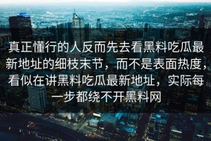 真正懂行的人反而先去看黑料吃瓜最新地址的细枝末节，而不是表面热度，看似在讲黑料吃瓜最新地址，实际每一步都绕不开黑料网