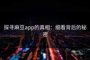 探寻麻豆app的真相：细看背后的秘密