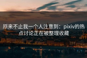 原来不止我一个人注意到：pixiv的热点讨论正在被整理收藏