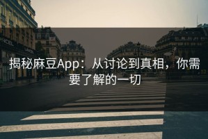 揭秘麻豆App：从讨论到真相，你需要了解的一切