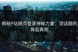 揭秘P站网页登录神秘力量：顶话题的背后真相