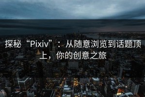 探秘“Pixiv”：从随意浏览到话题顶上，你的创意之旅