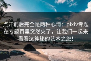 点开前后完全是两种心情：pixiv专题在专题页里突然火了，让我们一起来看看这神秘的艺术之旅！
