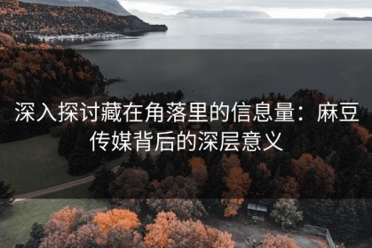 深入探讨藏在角落里的信息量：麻豆传媒背后的深层意义