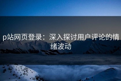p站网页登录：深入探讨用户评论的情绪波动