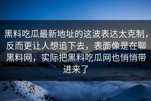 黑料吃瓜最新地址的这波表达太克制，反而更让人想追下去，表面像是在聊黑料网，实际把黑料吃瓜网也悄悄带进来了