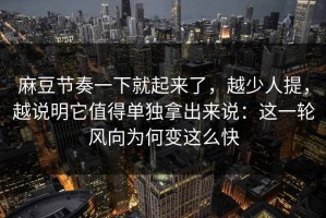 麻豆节奏一下就起来了，越少人提，越说明它值得单独拿出来说：这一轮风向为何变这么快
