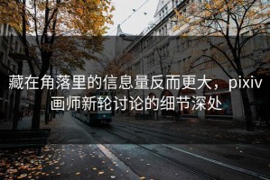 藏在角落里的信息量反而更大，pixiv画师新轮讨论的细节深处
