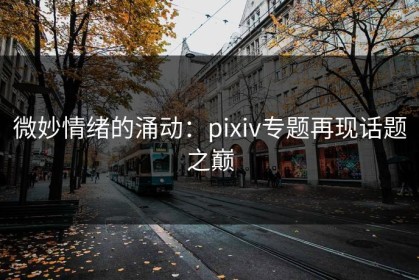 微妙情绪的涌动：pixiv专题再现话题之巅