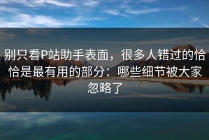 别只看P站助手表面，很多人错过的恰恰是最有用的部分：哪些细节被大家忽略了