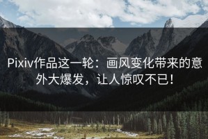 Pixiv作品这一轮：画风变化带来的意外大爆发，让人惊叹不已！