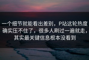 一个细节就能看出差别，P站这轮热度确实压不住了，很多人刷过一遍就走，其实最关键信息根本没看到