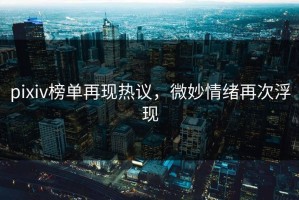 pixiv榜单再现热议，微妙情绪再次浮现